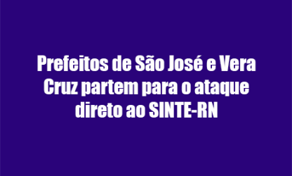 Prefeitos de São José e Vera Cruz partem para o ataque direto ao SINTE-RN