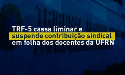 TRF-5 cassa liminar e suspende contribuição sindical em folha dos docentes da UFRN